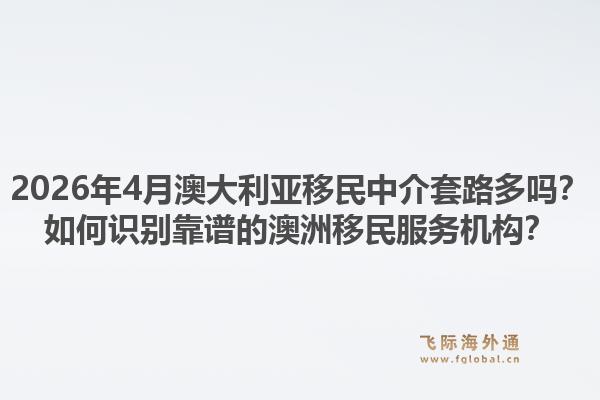 2026年4月澳大利亚移民中介套路多吗？如何识别靠谱的澳洲移民服务机构？1.jpg