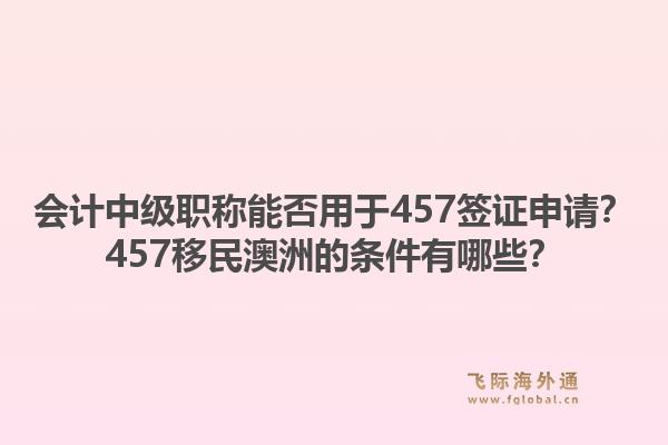 会计中级职称能否用于457签证申请？457移民澳洲的条件有哪些？1.jpg