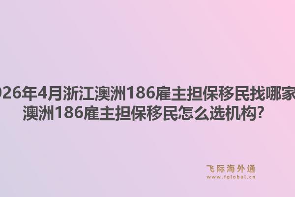 2026年4月浙江澳洲186雇主担保移民找哪家？澳洲186雇主担保移民怎么选机构？1.jpg
