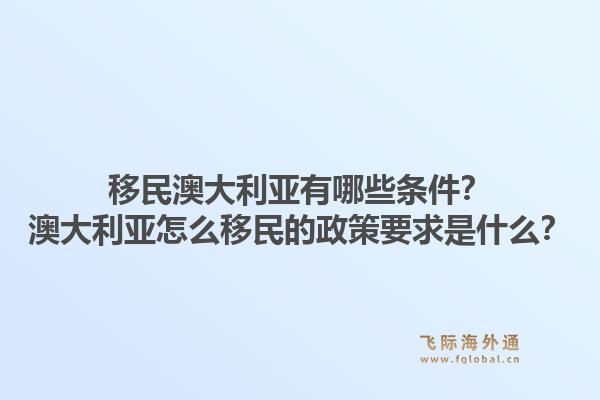 移民澳大利亚有哪些条件？澳大利亚怎么移民的政策要求是什么？1.jpg