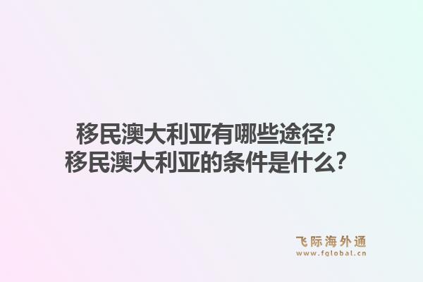 移民澳大利亚有哪些途径？移民澳大利亚的条件是什么？1.jpg