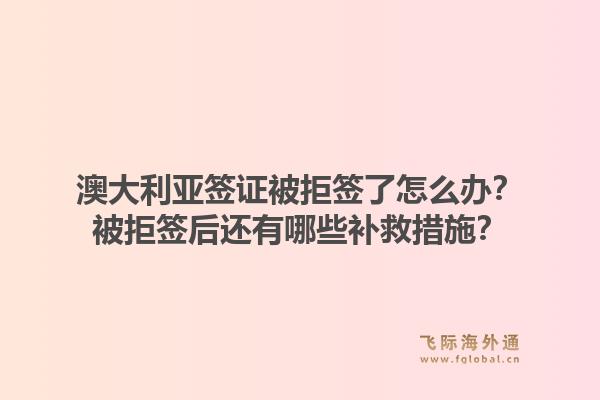 澳大利亚签证被拒签了怎么办？被拒签后还有哪些补救措施？1.jpg