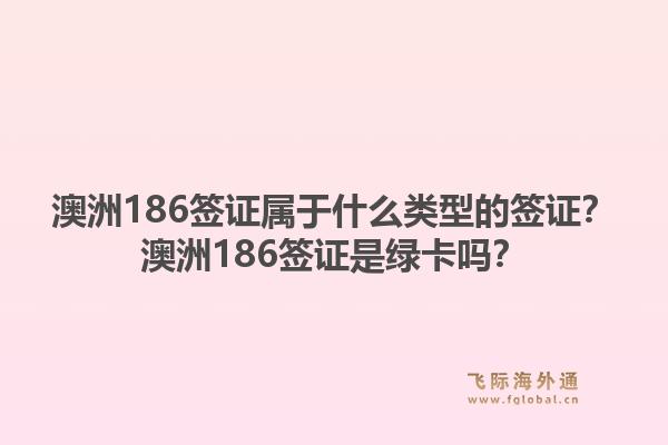 澳洲186签证属于什么类型的签证？澳洲186签证是绿卡吗？1.jpg