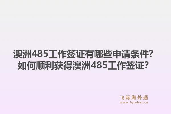 澳洲485工作签证有哪些申请条件？如何顺利获得澳洲485工作签证？1.jpg