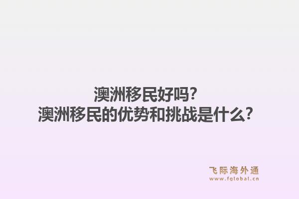 澳洲移民好吗？澳洲移民的优势和挑战是什么？1.jpg