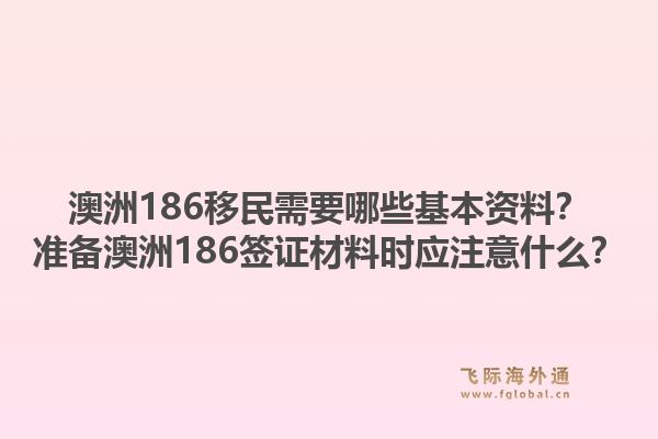 澳洲186移民需要哪些基本资料？准备澳洲186签证材料时应注意什么？1.jpg