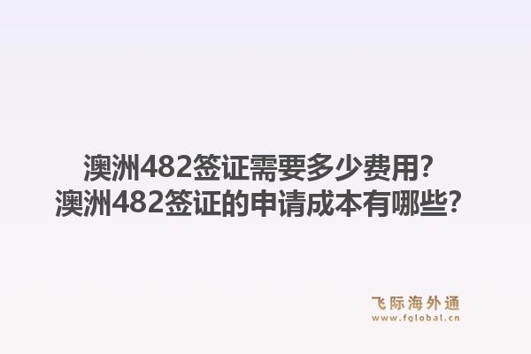 澳洲482签证需要多少费用？澳洲482签证的申请成本有哪些？1.jpg