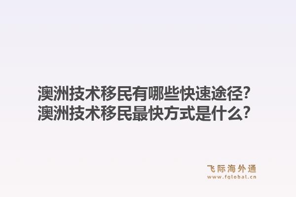 澳洲技术移民有哪些快速途径？澳洲技术移民最快方式是什么？1.jpg
