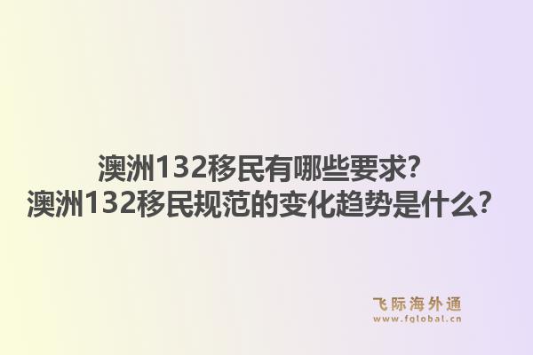 澳洲132移民有哪些要求？澳洲132移民规范的变化趋势是什么？1.jpg