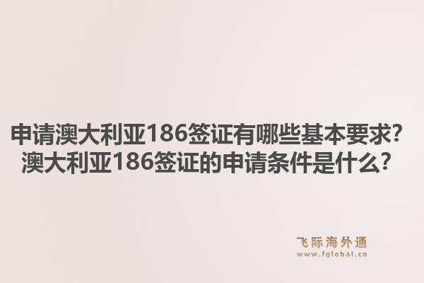 申请澳大利亚186签证有哪些基本要求？澳大利亚186签证的申请条件是什么？1.jpg
