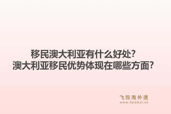 移民澳大利亚有什么好处？澳大利亚移民优势体现在哪些方面？1.jpg