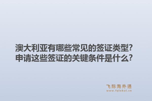 澳大利亚有哪些常见的签证类型？申请这些签证的关键条件是什么？1.jpg