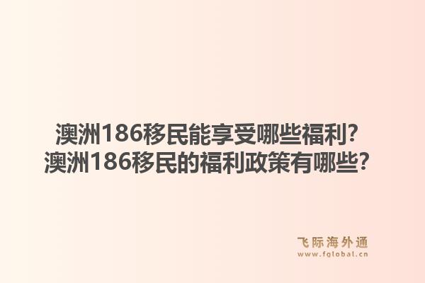 澳洲186移民能享受哪些福利？澳洲186移民的福利政策有哪些？1.jpg