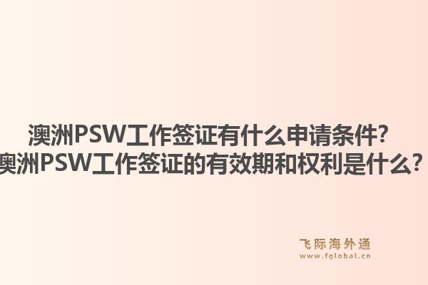 澳洲PSW工作签证有什么申请条件？澳洲PSW工作签证的有效期和权利是什么？1.jpg