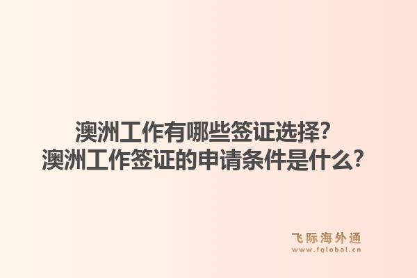 澳洲工作有哪些签证选择？澳洲工作签证的申请条件是什么？1.jpg