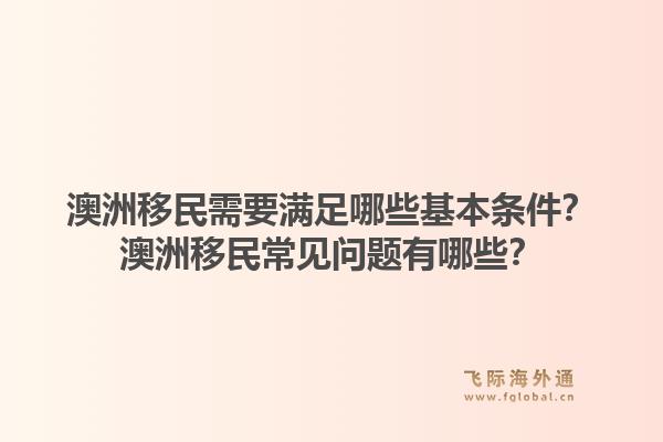 澳洲移民需要满足哪些基本条件？澳洲移民常见问题有哪些？1.jpg