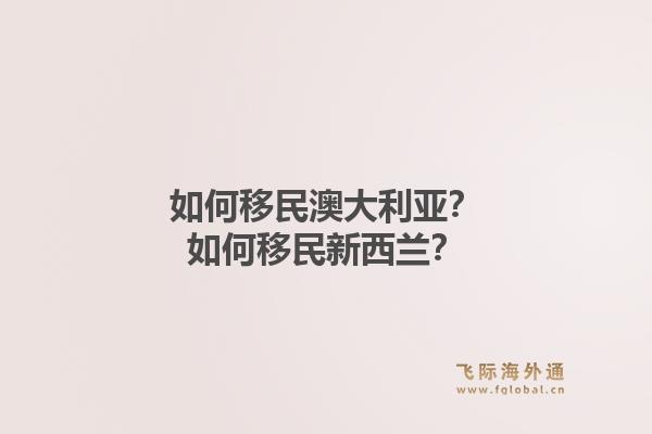 如何移民澳大利亚？如何移民新西兰？