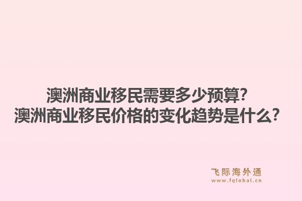 澳洲商业移民需要多少预算？澳洲商业移民价格的变化趋势是什么？