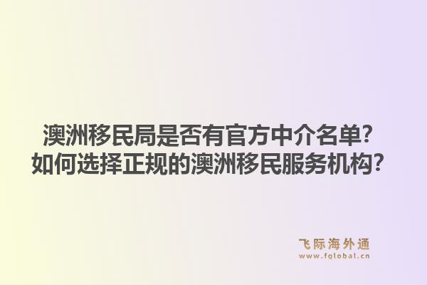澳洲移民局是否有官方中介名单？如何选择正规的澳洲移民服务机构？