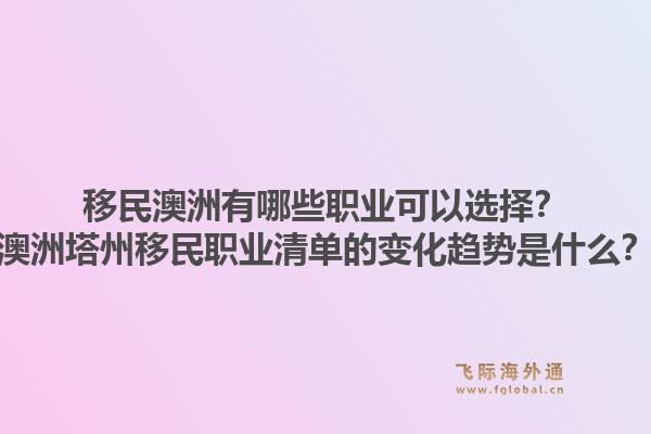 移民澳洲有哪些职业可以选择？澳洲塔州移民职业清单的变化趋势是什么？