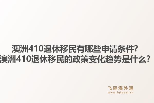 澳洲410退休移民有哪些申请条件？澳洲410退休移民的政策变化趋势是什么？