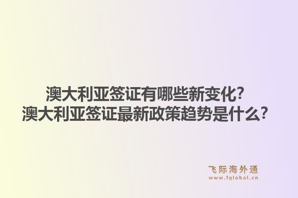 澳大利亚签证有哪些新变化？澳大利亚签证最新政策趋势是什么？