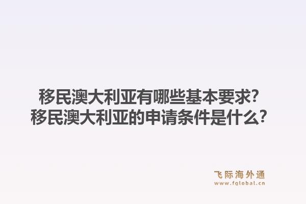 移民澳大利亚有哪些基本要求？移民澳大利亚的申请条件是什么？