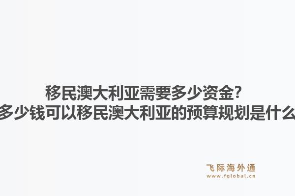 移民澳大利亚需要多少资金？有多少钱可以移民澳大利亚的预算规划是什么？