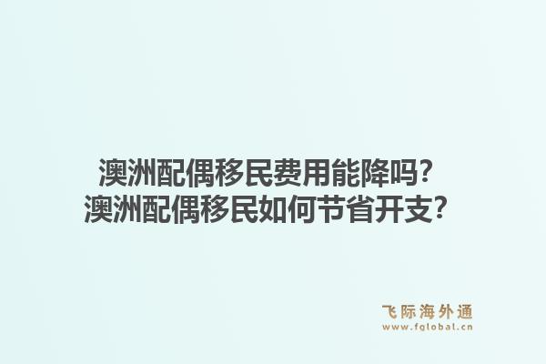 澳洲配偶移民费用能降吗？澳洲配偶移民如何节省开支？